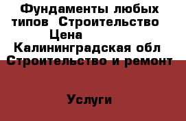 Фундаменты любых типов. Строительство › Цена ­ 5 500 - Калининградская обл. Строительство и ремонт » Услуги   